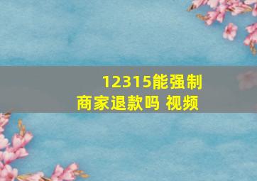 12315能强制商家退款吗 视频